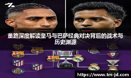董路深度解读皇马与巴萨经典对决背后的战术与历史渊源
