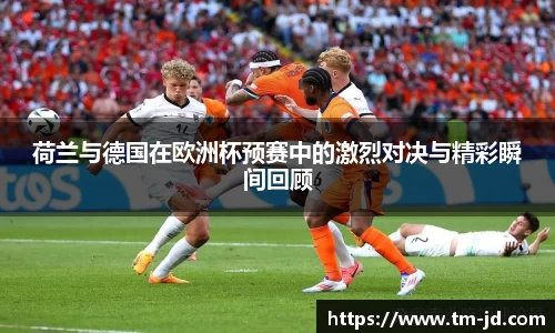 荷兰与德国在欧洲杯预赛中的激烈对决与精彩瞬间回顾